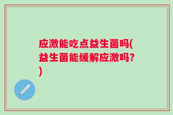 应激能吃点益生菌吗(益生菌能缓解应激吗?) 应激能吃点益生菌吗(益生菌能缓解应激吗?)