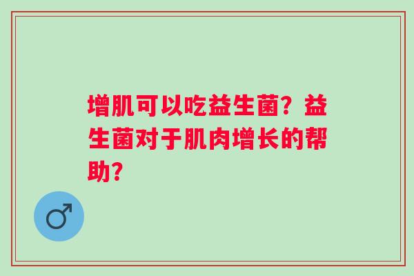 增肌可以吃益生菌?益生菌对于肌肉增长的帮助? 增肌可以吃益生菌?益生菌对于肌肉增长的帮助?