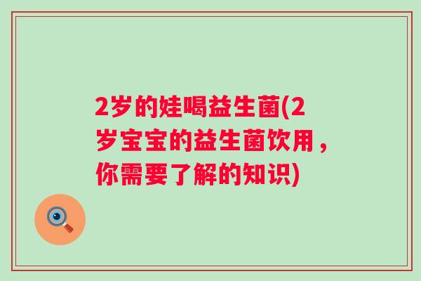 2岁的娃喝益生菌(2岁宝宝的益生菌饮用，你需要了解的知识)