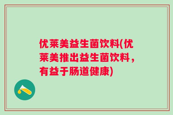 优莱美益生菌饮料(优莱美推出益生菌饮料，有益于肠道健康)