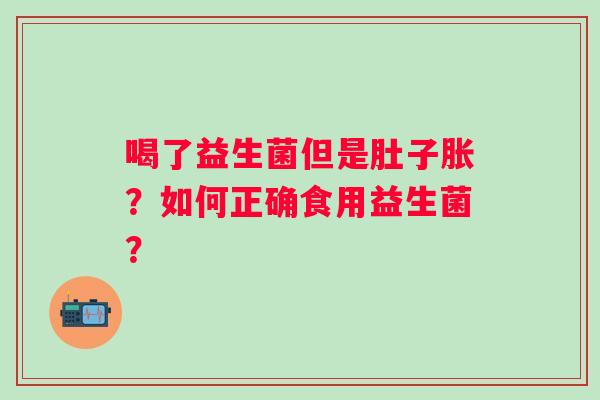 喝了益生菌但是肚子胀？如何正确食用益生菌？