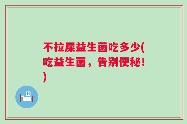 不拉屎益生菌吃多少(吃益生菌,告别!) 不拉屎益生菌吃多少(吃益生菌,告别!)