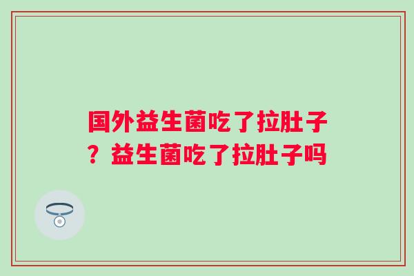 国外益生菌吃了拉肚子？益生菌吃了拉肚子吗