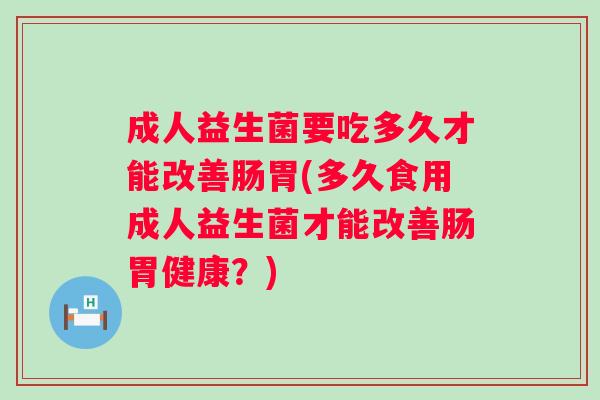 成人益生菌要吃多久才能改善肠胃(多久食用成人益生菌才能改善肠胃健康？)