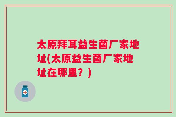 太原拜耳益生菌厂家地址(太原益生菌厂家地址在哪里？)