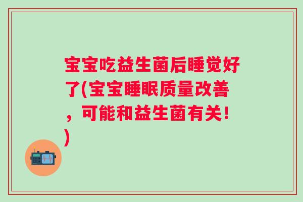 宝宝吃益生菌后睡觉好了(宝宝质量改善,可能和益生菌有关!) 宝宝吃益生菌后睡觉好了(宝宝质量改善,可能和益生菌有关!)