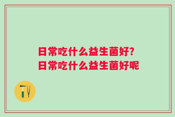 日常吃什么益生菌好？日常吃什么益生菌好呢
