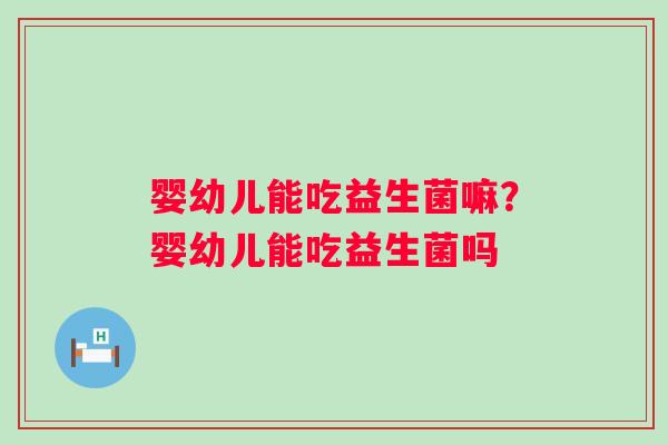 婴幼儿能吃益生菌嘛？婴幼儿能吃益生菌吗
