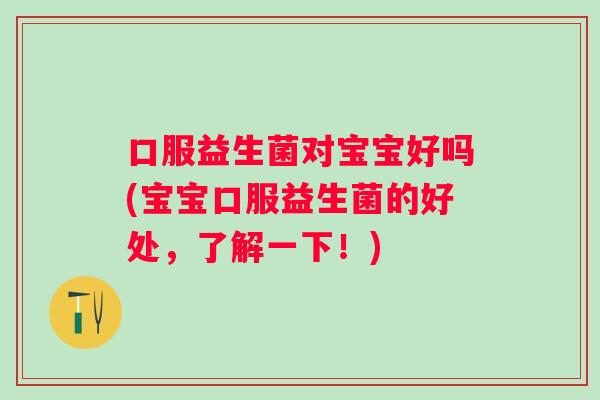 口服益生菌对宝宝好吗(宝宝口服益生菌的好处，了解一下！)