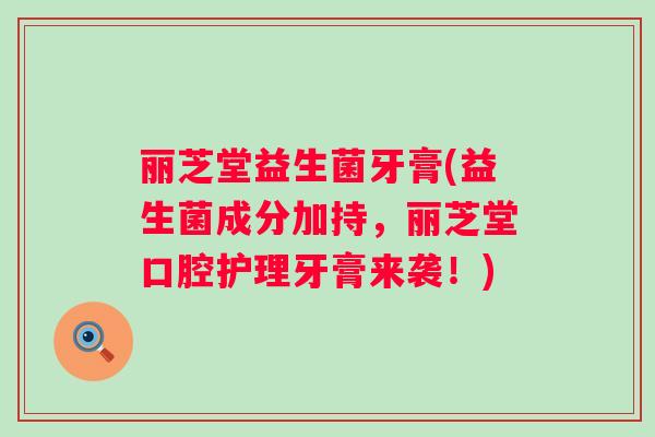 丽芝堂益生菌牙膏(益生菌成分加持，丽芝堂口腔护理牙膏来袭！)