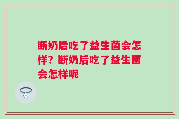 断奶后吃了益生菌会怎样？断奶后吃了益生菌会怎样呢