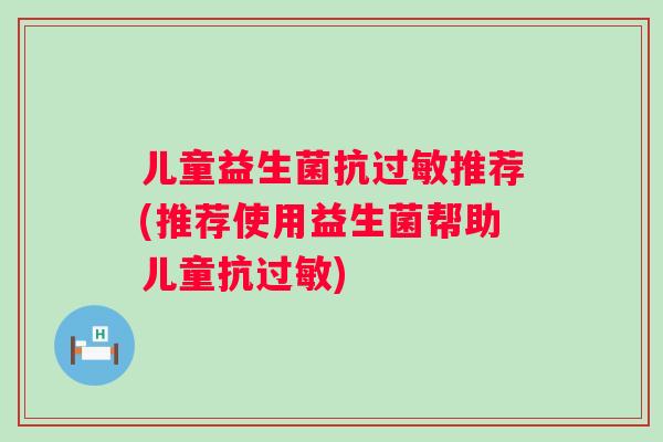 儿童益生菌抗过敏推荐(推荐使用益生菌帮助儿童抗过敏)