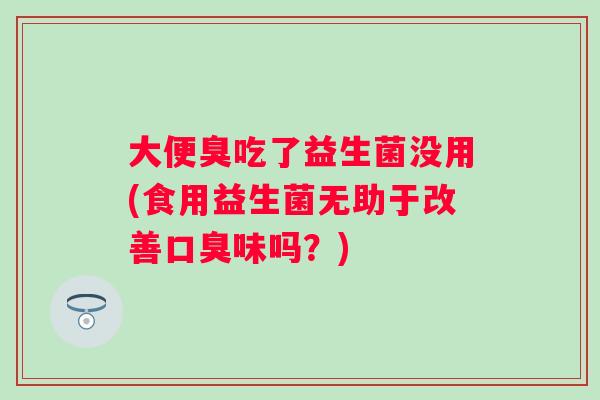 大便臭吃了益生菌没用(食用益生菌无助于改善口臭味吗？)