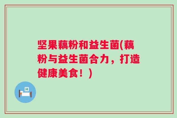 坚果藕粉和益生菌(藕粉与益生菌合力，打造健康美食！)