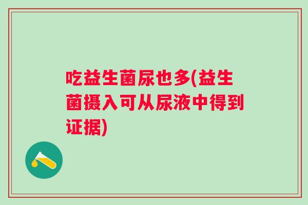 吃益生菌尿也多(益生菌摄入可从尿液中得到证据)