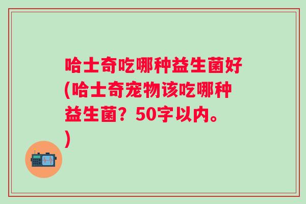 哈士奇吃哪种益生菌好(哈士奇宠物该吃哪种益生菌？