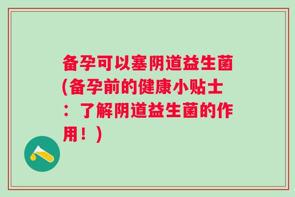 备孕可以塞阴道益生菌(备孕前的健康小贴士：了解阴道益生菌的作用！)