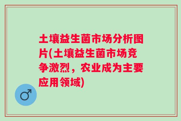 土壤益生菌市场分析图片(土壤益生菌市场竞争激烈，农业成为主要应用领域)