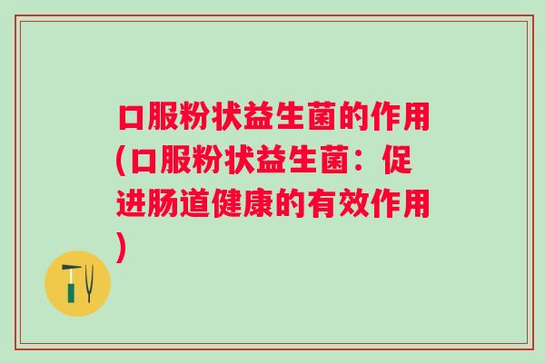 口服粉状益生菌的作用(口服粉状益生菌：促进肠道健康的有效作用)