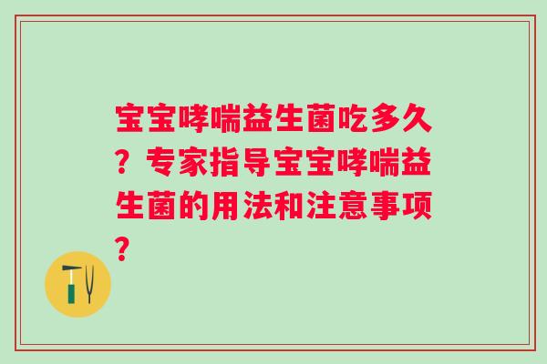 宝宝益生菌吃多久?专家指导宝宝益生菌的用法和注意事项? 宝宝益生菌吃多久?专家指导宝宝益生菌的用法和注意事项?