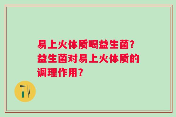 易上火体质喝益生菌？益生菌对易上火体质的调理作用？