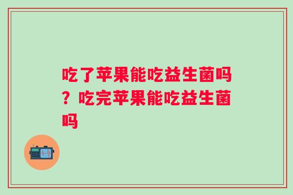 吃了苹果能吃益生菌吗?吃完苹果能吃益生菌吗 吃了苹果能吃益生菌吗?吃完苹果能吃益生菌吗