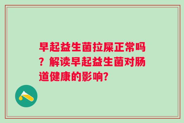 早起益生菌拉屎正常吗？解读早起益生菌对肠道健康的影响？