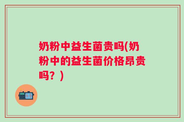 奶粉中益生菌贵吗(奶粉中的益生菌价格昂贵吗？)