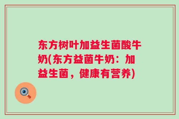 东方树叶加益生菌酸牛奶(东方益菌牛奶:加益生菌,健康有营养) 东方树叶加益生菌酸牛奶(东方益菌牛奶:加益生菌,健康有营养)