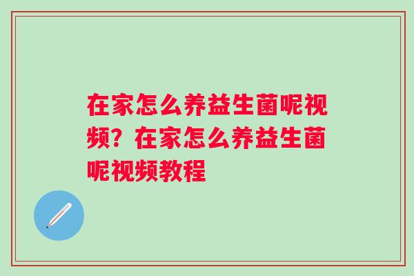 在家怎么养益生菌呢视频？在家怎么养益生菌呢视频教程