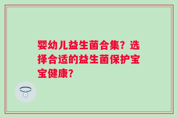 婴幼儿益生菌合集？选择合适的益生菌保护宝宝健康？