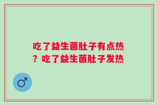 吃了益生菌肚子有点热？吃了益生菌肚子发热