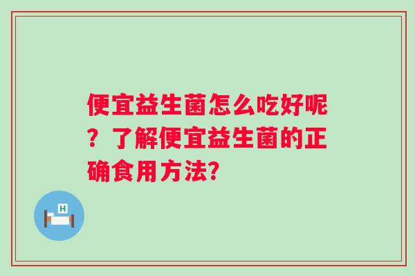 便宜益生菌怎么吃好呢？了解便宜益生菌的正确食用方法？