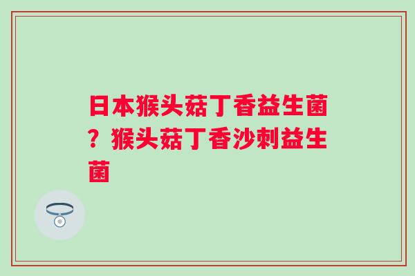 日本猴头菇丁香益生菌？猴头菇丁香沙刺益生菌