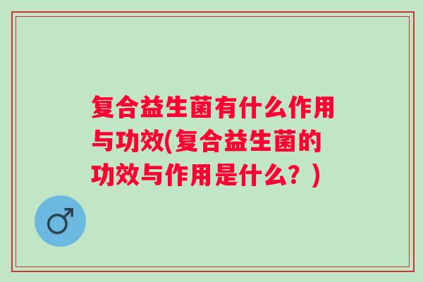 复合益生菌有什么作用与功效(复合益生菌的功效与作用是什么？)