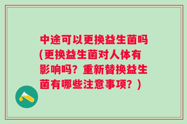中途可以更换益生菌吗(更换益生菌对人体有影响吗？重新替换益生菌有哪些注意事项？)