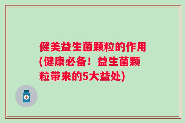 健美益生菌颗粒的作用(健康必备！益生菌颗粒带来的5大益处)