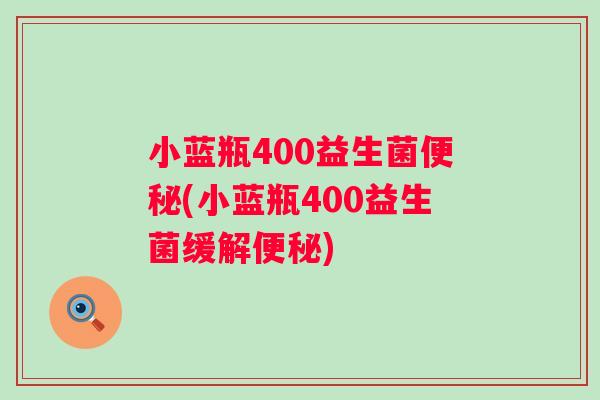 小蓝瓶400益生菌便秘(小蓝瓶400益生菌缓解便秘)