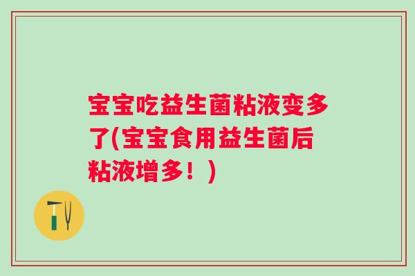 宝宝吃益生菌粘液变多了(宝宝食用益生菌后粘液增多！)
