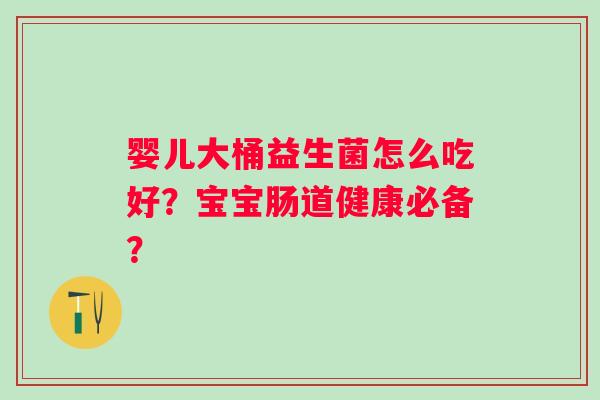 婴儿大桶益生菌怎么吃好？宝宝肠道健康必备？