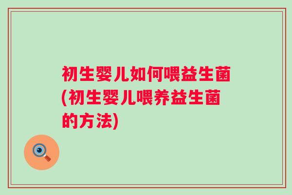 初生婴儿如何喂益生菌(初生婴儿喂养益生菌的方法)