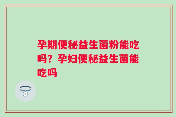 孕期便秘益生菌粉能吃吗？孕妇便秘益生菌能吃吗