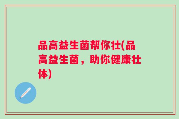 品高益生菌帮你壮(品高益生菌，助你健康壮体)
