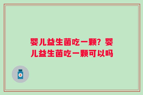 婴儿益生菌吃一颗？婴儿益生菌吃一颗可以吗