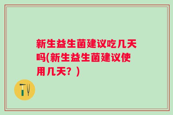 新生益生菌建议吃几天吗(新生益生菌建议使用几天？)