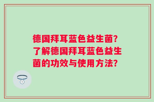 德国拜耳蓝色益生菌？了解德国拜耳蓝色益生菌的功效与使用方法？