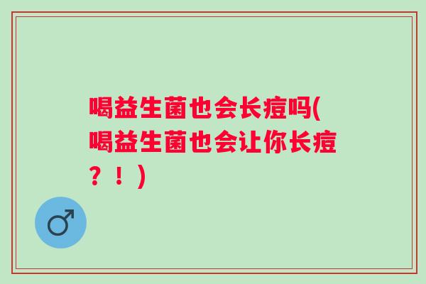 喝益生菌也会长痘吗(喝益生菌也会让你长痘？！)