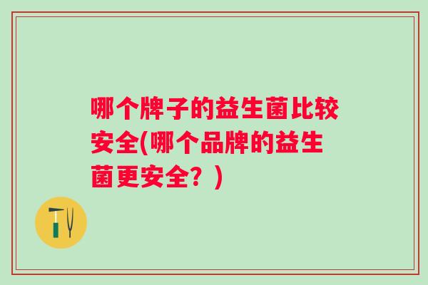 哪个牌子的益生菌比较安全(哪个品牌的益生菌更安全？)
