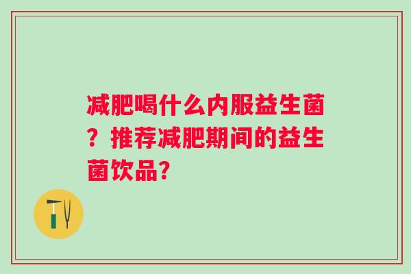 减肥喝什么内服益生菌？推荐减肥期间的益生菌饮品？