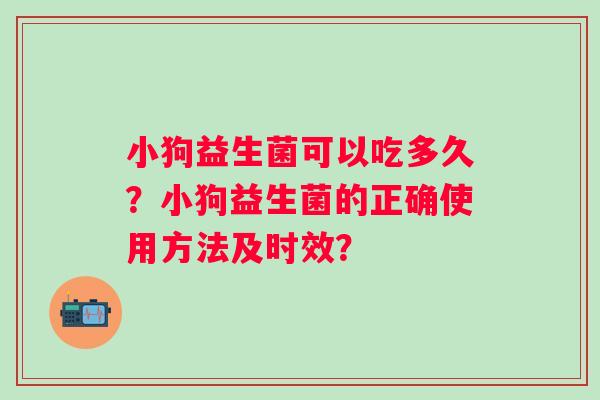 小狗益生菌可以吃多久？小狗益生菌的正确使用方法及时效？